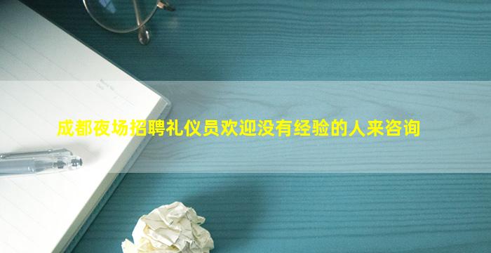 成都夜场招聘礼仪员欢迎没有经验的人来咨询