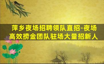 萍乡夜场招聘领队直招-夜场高效捞金团队驻场大量招新人